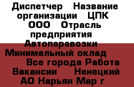 Диспетчер › Название организации ­ ЦПК, ООО › Отрасль предприятия ­ Автоперевозки › Минимальный оклад ­ 40 000 - Все города Работа » Вакансии   . Ненецкий АО,Нарьян-Мар г.